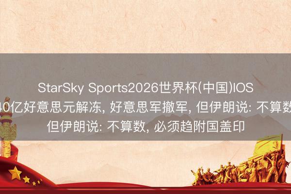 StarSky Sports2026世界杯(中国)IOS/安卓官方下载 240亿好意思元解冻, 好意思军撤军, 但伊朗说: 不算数, 必须趋附国盖印