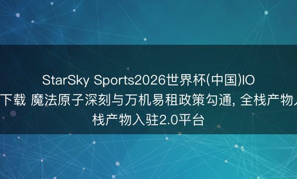 StarSky Sports2026世界杯(中国)IOS/安卓官方下载 魔法原子深刻与万机易租政策勾通， 全栈产物入驻2.0平台