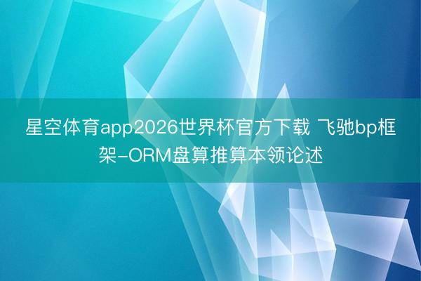 星空体育app2026世界杯官方下载 飞驰bp框架-ORM盘算推算本领论述