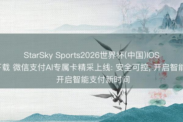 StarSky Sports2026世界杯(中国)IOS/安卓官方下载 微信支付AI专属卡精采上线: 安全可控, 开启智能支付新时间