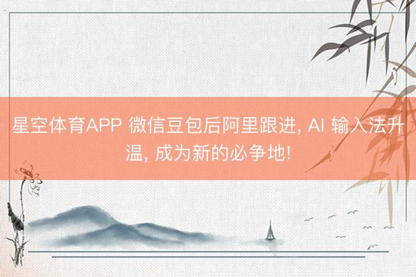 星空体育APP 微信豆包后阿里跟进， AI 输入法升温， 成为新的必争地!