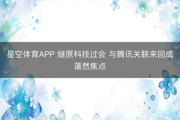 星空体育APP 燧原科技过会 与腾讯关联来回成蔼然焦点