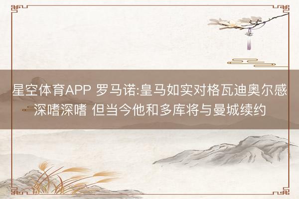 星空体育APP 罗马诺:皇马如实对格瓦迪奥尔感深嗜深嗜 但当今他和多库将与曼城续约