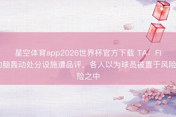 星空体育app2026世界杯官方下载 TA:FIFA的脑轰动处分设施遭品评,各人以为球员被置于风险之中