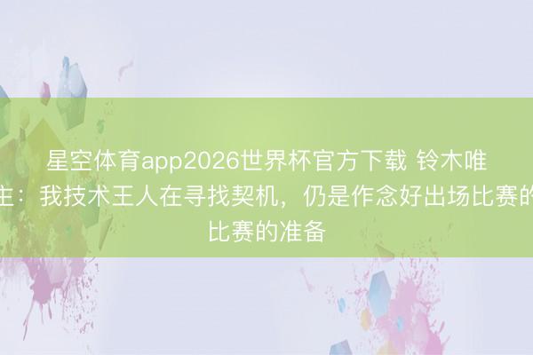 星空体育app2026世界杯官方下载 铃木唯东谈主:我技术王人在寻找契机,仍是作念好出场比赛的准备